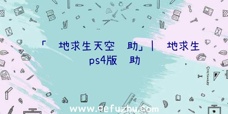 「绝地求生天空辅助」|绝地求生ps4版辅助